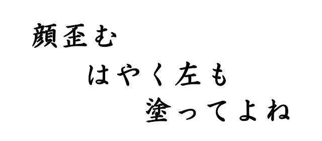 顔歪む　はやく左も　塗ってよね