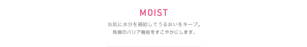 MOIST お肌に水分を補給してうるおいをキープ。角層のバリア機能をすこやかにします。