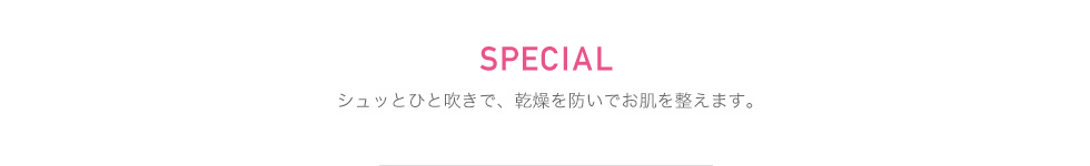 SPECIAL シュッとひと吹きで、乾燥を防いでお肌を整えます。