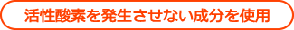 活性酸素を発生させない成分を使用